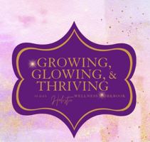 Growing, Glowing & Thriving: A 30 Day Holistic Wellness Book 1737913208 Book Cover