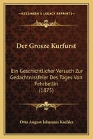 Der Grosze Kurfurst: Ein Geschichtlicher Versuch Zur Gedachtnissfeier Des Tages Von Fehrbellin (1875) 1146314671 Book Cover