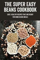 The Super Easy Beans Cookbook: Easy, Healthy Recipes That Are Ready For Home Beans Meals: How To Make Healthy Filling Bean Meals B0972W74Q6 Book Cover