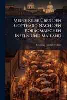 Meine Reise Über Den Gotthard Nach Den Borromäischen Inseln Und Mailand: Und Von Da Zurück Über Das Val Formazza, Die Grimsel Und Das Oberland : Im Sommer 1801... 1271108453 Book Cover
