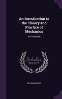 An Introduction to the Theory and Practice of Mechanics: In Five Books 1146341792 Book Cover
