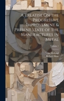 A Treatise On the Progressive Improvement & Present State of the Manufactures in Metal; Volume 1 102073891X Book Cover