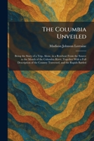 The Columbia Unveiled: Being the Story of a Trip, Alone, in a Rowboat From the Source to the Mouth of the Columbia River, Together With a Full ... the Country Traversed, and the Rapids Battled 1025569059 Book Cover