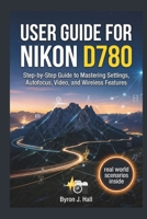 USER GUIDE FOR NIKON D780: Step-by-Step Guide to Mastering Settings, Autofocus, Video, and Wireless Features B0GZD2THDD Book Cover