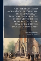 A Letter From David Morris Fackler, Presbyter Of The Protestant Episcopal Church In The United States, To The Right Rev. George W. Doane, Bishp Of The Diocese Of New-jersey 1175194328 Book Cover