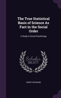 The True Statistical Basis of Science as Fact in the Social Order: A Study in Social Psychology 1356974945 Book Cover