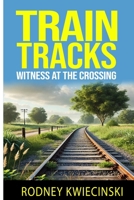 TRAIN TRACKS: WITNESS AT THE CROSSING B0F2ZWLGW6 Book Cover