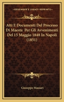Atti E Documenti Del Processo Di Maestà Per Gli Avvenimenti Del 15 Maggio 1848: In Napoli Con Una Consultazione Di Magistrati E Pubblicisti Italiani ... Causa (giudizio Di Accusa) 1160799083 Book Cover