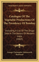 Catalogue of the Vegetable Productions of the Presidency of Bombay: Including a List of the Drugs Sold in the Bazars of Western India 1436800366 Book Cover