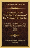 Catalogue of the Vegetable Productions of the Presidency of Bombay: Including a List of the Drugs Sold in the Bazars of Western India 1164599240 Book Cover