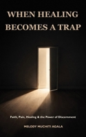 When Healing Becomes A Trap: Faith, Pain, Healing & the Power of Discernment B0GX6DLZLK Book Cover