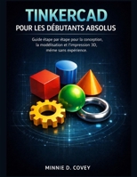 TINKERCAD POUR LES DÉBUTANTS ABSOLUS: Guide étape par étape pour la conception, la modélisation et l'impression 3D, même sans expérience. (French Edition) B0GL1MQZQR Book Cover