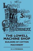 The Lowell Machine Shop - Builders Of Cotton Machinery 1408693232 Book Cover