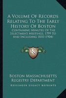A Volume Of Records Relating To The Early History Of Boston: Containing Minutes Of The Selectmen's Meetings, 1799 To And Including 1810 0548822514 Book Cover