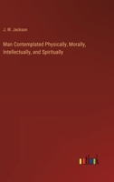 Man Contemplated Physically, Morally, Intellectually, and Spiritually 3385237661 Book Cover