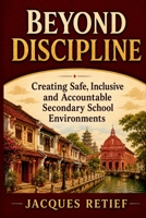 Beyond Discipline: Creating Safe, Inclusive and Accountable Secondary School Environments (The Regulated Schools Series) 1923674463 Book Cover