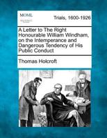 A letter to the Right Honourable William Windham, on the intemperance and dangerous tendency of his public conduct. Second edition. By Thomas Holcroft. 1275117023 Book Cover