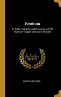 Restituta: Or, Titles, Extracts, and Characters of Old Books in English Literature, Revived 0530496089 Book Cover