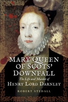 Mary Queen of Scots’ Downfall: The Life and Murder of Henry, Lord Darnley 1399078356 Book Cover