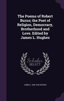 The Poems of Robert Burns; The Poet of Religion, Democracy, Brotherhood and Love. Edited by James L. Hughes 1347531513 Book Cover