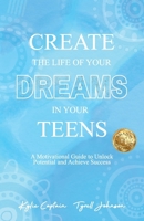 Create The Life Of Your Dreams In Your Teens: A Motivational Guide to Unlock Potential and Achieve Success 1923123424 Book Cover