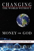 Changing the World Without Money or God: A Mindful Journey Into Consciousness and Free Thought 0986227609 Book Cover