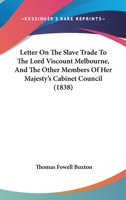 Letter On The Slave Trade To The Lord Viscount Melbourne, And The Other Members Of Her Majesty's Cabinet Council 1104252945 Book Cover