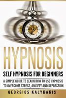 Hypnosis: Self-Hypnosis for Beginners: A Simple Guide to Learn How to Use Hypnosis to Overcome Stress, Anxiety & Depression 1537410547 Book Cover
