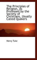 The Principles Of Religion, As Professed By The Society Of Christians, Usually Called Quakers: Written For The Instruction Of Their Youth, And For The Information Of Strangers 1162756241 Book Cover