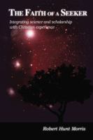 The Faith of a Seeker: Integrating Science and Scholarship with Christian Experience 1595557660 Book Cover