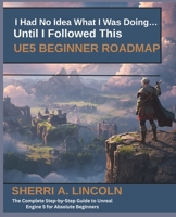 I Had No Idea What I Was Doing… Until I Followed This UE5 Beginner Roadmap: The Complete Step-by-Step Guide to Unreal Engine 5 for Absolute Beginners (Unreal Engine 5 Mastery Series) B0H1XBVRML Book Cover
