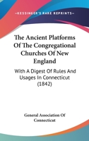 The Ancient Platforms Of The Congregational Churches Of New England: With A Digest Of Rules And Usages In Connecticut 1165118343 Book Cover
