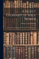 A Select Glossary of Bible Words; Also a Glossary of Important Words and Phrases in the Prayer Book .. 1021476315 Book Cover
