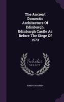 The Ancient Domestic Architecture Of Edinburgh. Edinburgh Castle As Before The Siege Of 1573 1378504607 Book Cover