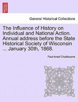 The Influence of History on Individual and National Action. Annual address before the State Historical Society of Wisconsin ... January 30th, 1868. 1241447969 Book Cover