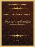 Industry in the Present Emergency: To Survey New and Added Responsibilities Arising from the Emergency Created by the European War Situation 125897925X Book Cover