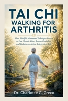 Taichi Walking for Arthritis: Slow, Mindful Movement Techniques Proven to Ease Chronic Pain, Restore Flexibility, and Reclaim an Active, Independent Life (Thrive With Dr. Greco) B0H2SG2PJ8 Book Cover