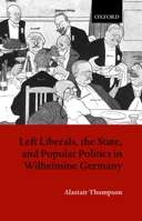 Left Liberals, the State, and Popular Politics in Wilhelmine Germany 0198205430 Book Cover