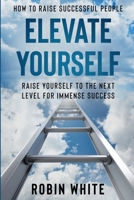 How To Raise Successful People: Elevate Yourself - Raise Yourself To The Next Level For Immense Success 1913710726 Book Cover