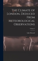 The Climate of London, Deduced From Meteorological Observations; Volume 3 1019102950 Book Cover