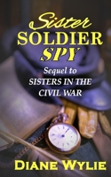Sister, Soldier, Spy: Sequel to Sisters in the Civil War B09V33KZWD Book Cover