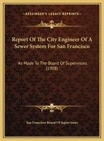 Report Of The City Engineer Of A Sewer System For San Francisco: As Made To The Board Of Supervisors 1164114212 Book Cover