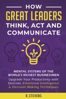 How Great Leaders Think, Act and Communicate : Mental Systems, Models and Habits of the World?s Richest Businessmen - Upgrade Your Mental Capabilities and Productivity with Stoicism, Emotional Intelli 195199910X Book Cover