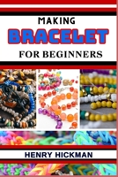 MAKING BRACELET FOR BEGINNERS: Practical Knowledge Guide On Skills, Techniques And Pattern To Understand, Master & Explore The Process Of Bracelet Making From Scratch B0CNPYBL8H Book Cover
