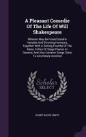 A Pleasaunt Comedie of the Life of Will Shakspeare, Player of the Globe Theater on the Bankside: Wherein May Be Found Sundrie Variable and Diverting Humours, Together With a Setting Fourthe of the Man 1347935231 Book Cover