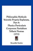 Philosophia Methodo Scientiis Propria Explanata, Part 8: Physica Particularis Corporum Partialium Telluris Nostrae (1772) 1166213919 Book Cover