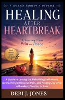 HEALING AFTER HEARTBREAK: A JOURNEY FROM PAIN TO PEACE: A Guide to Letting Go, Rebuilding Self-Worth, Overcoming Emotional Pain, and Finding Joy After a Breakup, Divorce, or Loss B0HB75BXBD Book Cover