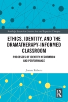 Ethics, Identity, and the Dramatherapy-Informed Classroom: Processes of Identity Negotiation and Performance 1032735104 Book Cover