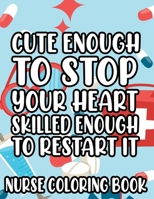 Cute Enough To Stop Your Heart, Skilled Enough To Restart It - Nurse Coloring Book: Anti-Stress Coloring Pages for Adults, Relaxing Designs and Funny Nurse Quotes to Color B08WV9NC4K Book Cover
