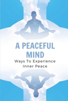 A Peaceful Mind: Ways To Experience Inner Peace: Make Your Home A Peaceful Refuge B099T7SRQH Book Cover